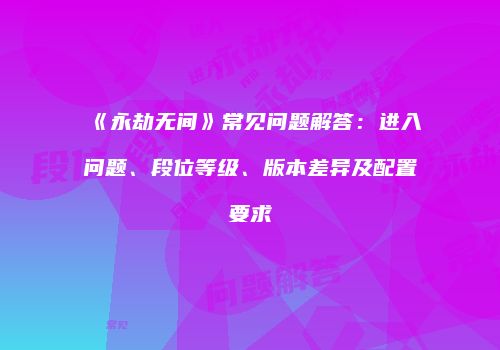 《永劫无间》常见问题解答：进入问题、段位等级、版本差异及配置要求
