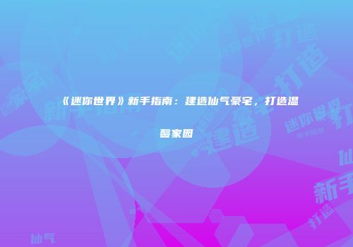 《迷你世界》新手指南：建造仙气豪宅，打造温馨家园