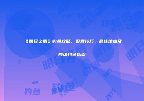 《明日之后》钓鱼攻略：设置技巧、最佳地点及自动钓鱼指南