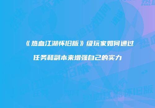 《热血江湖怀旧版》级玩家如何通过任务和副本来增强自己的实力