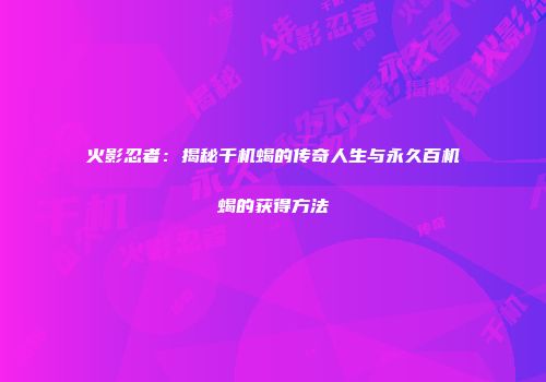 火影忍者：揭秘千机蝎的传奇人生与永久百机蝎的获得方法