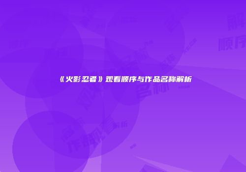 《火影忍者》观看顺序与作品名称解析