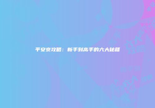 平安京攻略：新手到高手的六大秘籍