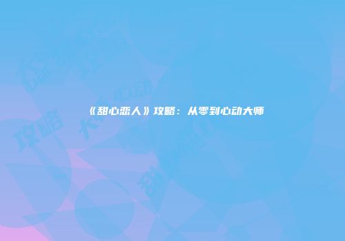 《甜心恋人》攻略：从零到心动大师