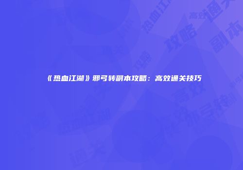 《热血江湖》邪弓转副本攻略：高效通关技巧