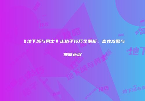 《地下城与勇士》走格子技巧全解析：高效攻略与神器获取
