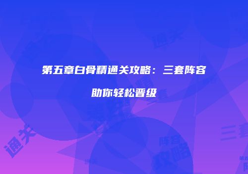 第五章白骨精通关攻略：三套阵容助你轻松晋级