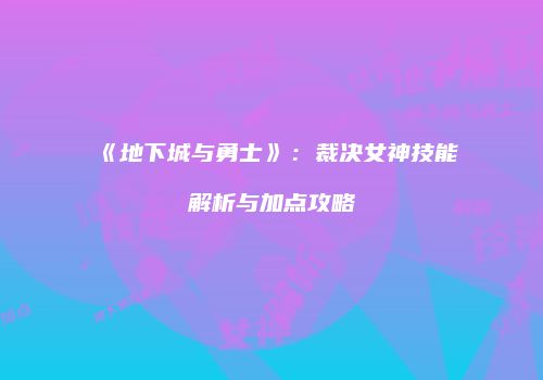 《地下城与勇士》：裁决女神技能解析与加点攻略