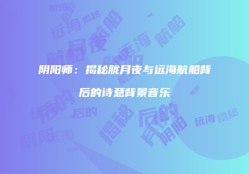 阴阳师：揭秘胧月夜与远海航船背后的诗意背景音乐
