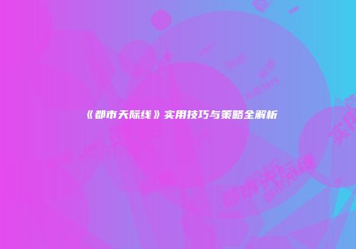 《都市天际线》实用技巧与策略全解析