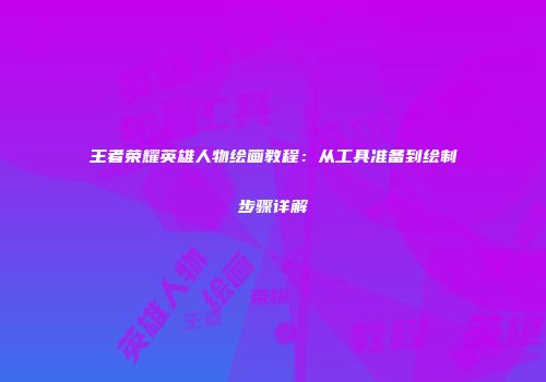 王者荣耀英雄人物绘画教程：从工具准备到绘制步骤详解
