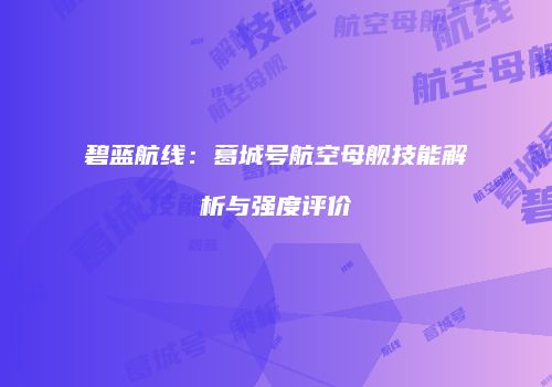 碧蓝航线：葛城号航空母舰技能解析与强度评价