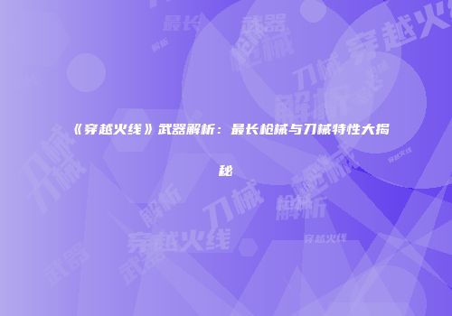 《穿越火线》武器解析：最长枪械与刀械特性大揭秘