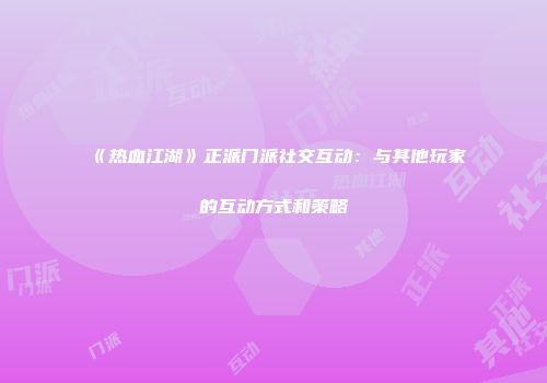 《热血江湖》正派门派社交互动：与其他玩家的互动方式和策略