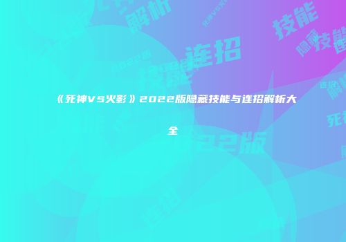 《死神VS火影》2022版隐藏技能与连招解析大全
