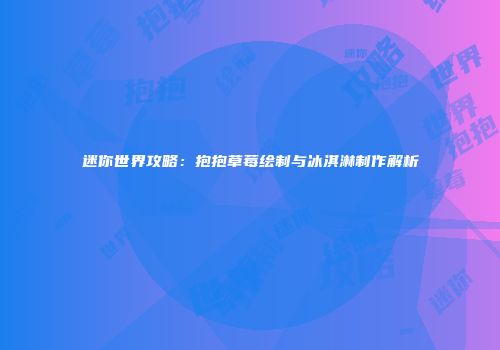 迷你世界攻略：抱抱草莓绘制与冰淇淋制作解析