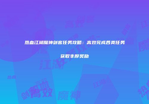 热血江湖魔神剑客任务攻略：高效完成各类任务获取丰厚奖励