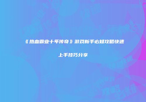 《热血霸业十年传奇》游戏新手必知攻略快速上手技巧分享