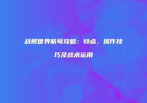 战舰世界航母攻略：特点、操作技巧及战术运用