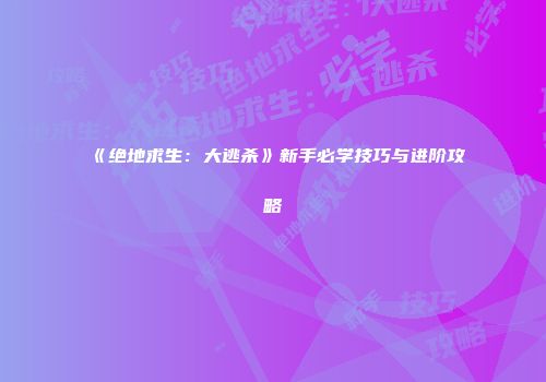 《绝地求生：大逃杀》新手必学技巧与进阶攻略