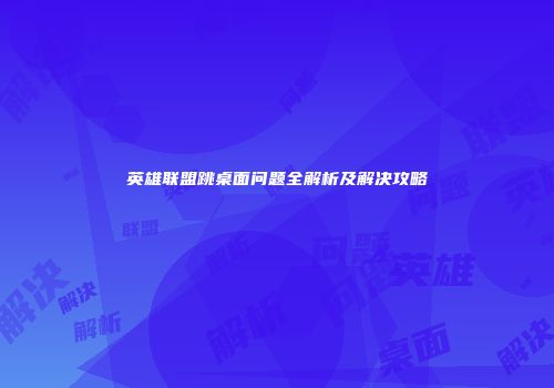 英雄联盟跳桌面问题全解析及解决攻略