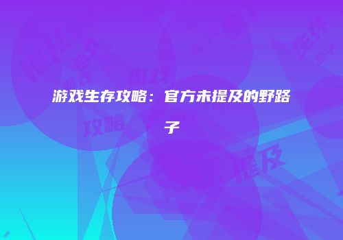 游戏生存攻略：官方未提及的野路子
