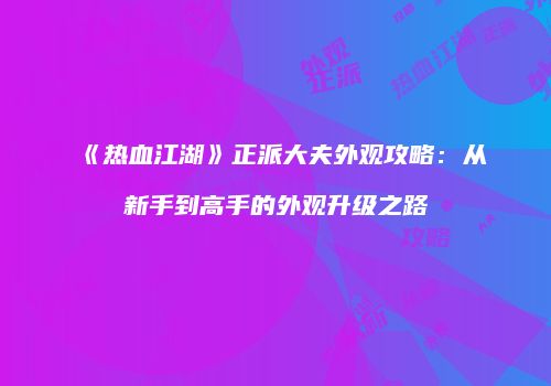 《热血江湖》正派大夫外观攻略：从新手到高手的外观升级之路