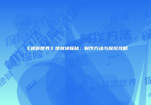 《迷你世界》地狱块探秘：制作方法与探险攻略
