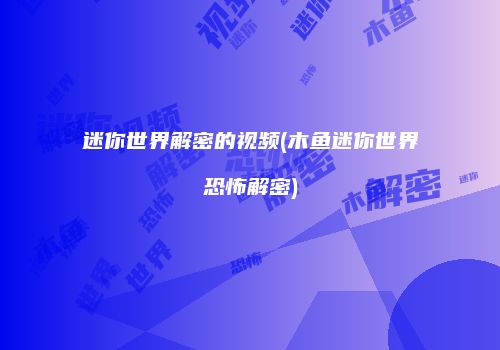 迷你世界解密的视频(木鱼迷你世界恐怖解密)