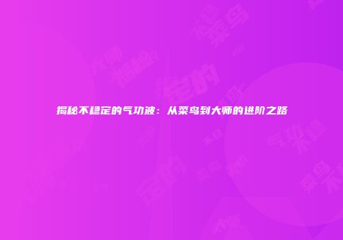 揭秘不稳定的气功波：从菜鸟到大师的进阶之路