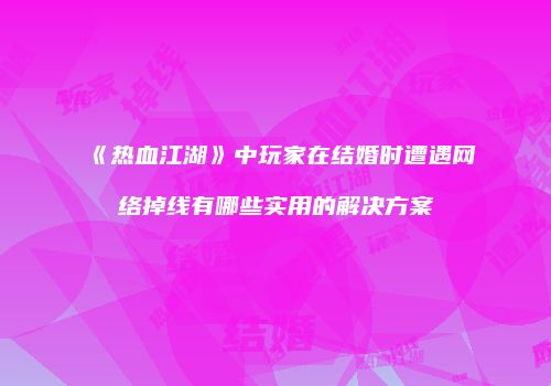 《热血江湖》中玩家在结婚时遭遇网络掉线有哪些实用的解决方案