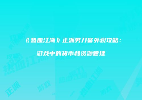 《热血江湖》正派男刀客外观攻略：游戏中的货币和资源管理