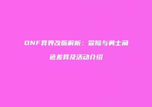 DNF异界改版解析：冒险与勇士角色差异及活动介绍