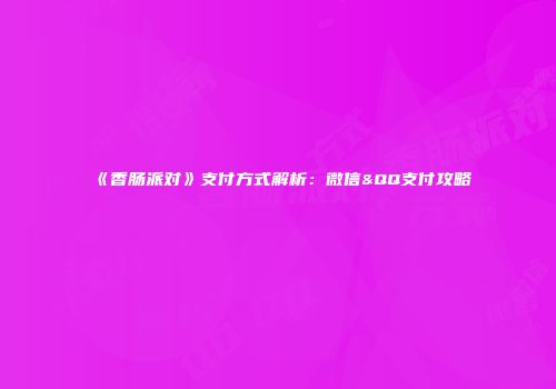 《香肠派对》支付方式解析：微信&QQ支付攻略