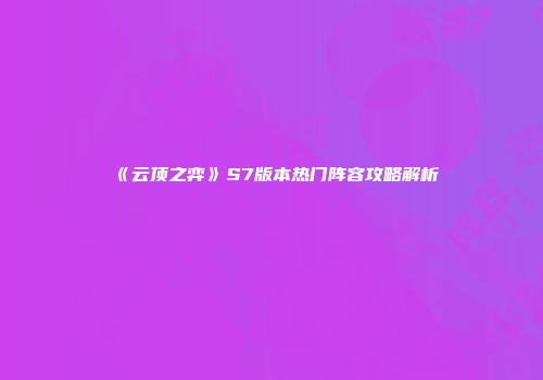 《云顶之弈》S7版本热门阵容攻略解析