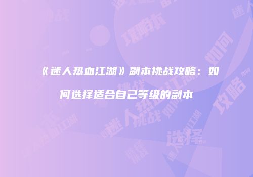 《迷人热血江湖》副本挑战攻略：如何选择适合自己等级的副本