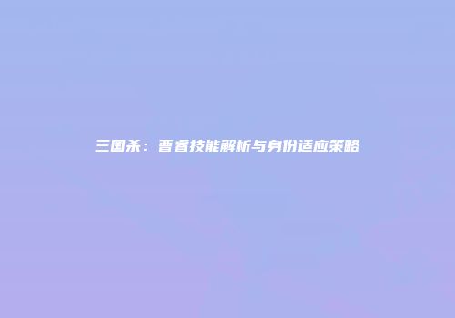 三国杀：曹睿技能解析与身份适应策略