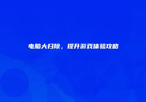 电脑大扫除，提升游戏体验攻略