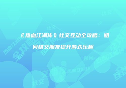《热血江湖传》社交互动全攻略：如何结交朋友提升游戏乐趣