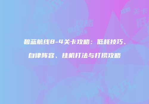 碧蓝航线8-4关卡攻略：低耗技巧、自律阵容、挂机打法与打捞攻略