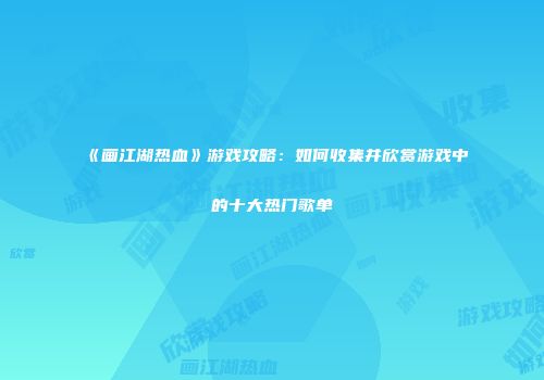 《画江湖热血》游戏攻略：如何收集并欣赏游戏中的十大热门歌单