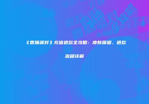 《香肠派对》充值退款全攻略：皮肤保留、退款流程详解
