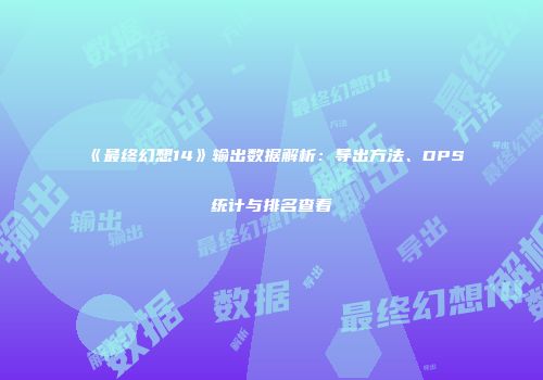 《最终幻想14》输出数据解析：导出方法、DPS统计与排名查看
