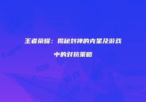 王者荣耀：揭秘刘禅的克星及游戏中的对抗策略