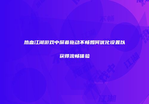 热血江湖游戏中屏幕拖动不畅如何优化设置以获得流畅体验