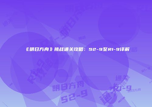《明日方舟》挑战通关攻略：S2-9至RI-9详解