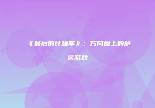 《最后的计程车》：方向盘上的命运游戏