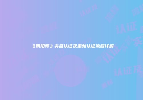 《阴阳师》实名认证及重新认证流程详解