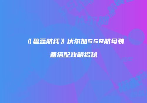 《碧蓝航线》伏尔加SSR航母装备搭配攻略揭秘