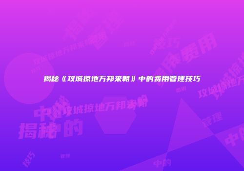 揭秘《攻城掠地万邦来朝》中的费用管理技巧